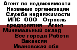 Агент по недвижимости › Название организации ­ Служба недвижимости ИПС, ООО › Отрасль предприятия ­ Агент › Минимальный оклад ­ 60 000 - Все города Работа » Вакансии   . Ивановская обл.